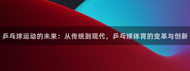 乒乓球运动的未来：从传统到现代，乒乓球体